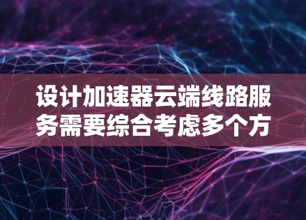设计加速器云端线路服务需要综合考虑多个方面，确保服务能够高效、安全地运行。以下是对该服务的详细设计概述