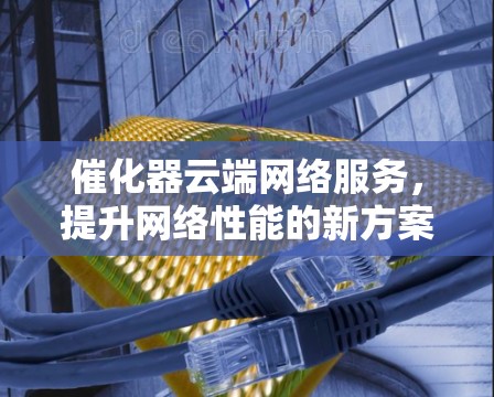 催化器云端网络服务，提升网络性能的新方案