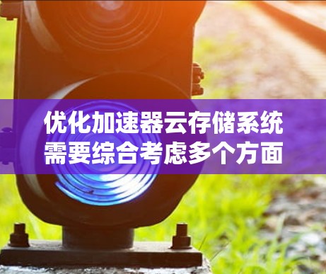 优化加速器云存储系统需要综合考虑多个方面,以下是一些关键点和步骤 优化加速器云存储系统需要综合考虑多个方面,以下是一些关键点和步骤
