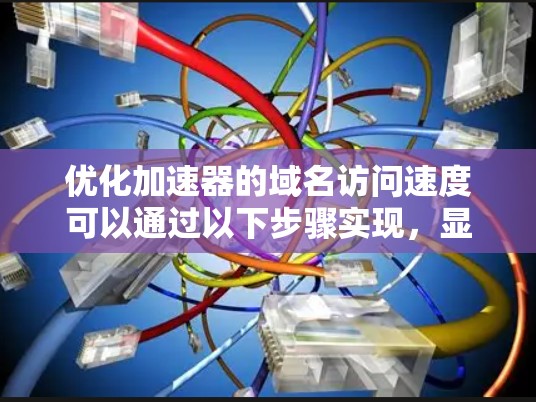 优化加速器的域名访问速度可以通过以下步骤实现,显著提升用户体验 优化加速器的域名访问速度可以通过以下步骤实现,显著提升用户体验