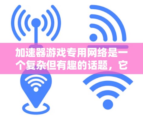 加速器游戏专用网络是一个复杂但有趣的话题，它通过优化网络性能来提升游戏体验。以下是对该主题的详细分析