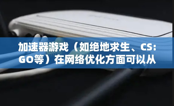加速器游戏(如绝地求生、CS:GO等)在网络优化方面可以从以下几个方面进行优化,以提升游戏体验 加速器游戏(如绝地求生、CS:GO等)在网络优化方面可以从以下几个方面进行优化,以提升游戏体验