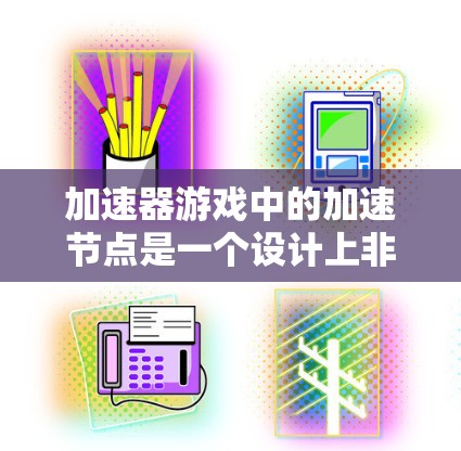 加速器游戏中的加速节点是一个设计上非常有趣的机制,它能够显著提升玩家的游戏体验。以下是对加速节点的详细分析和总结 加速器游戏中的加速节点是一个设计上非常有趣的机制,它能够显著提升玩家的游戏体验。以下是对加速节点的详细分析和总结