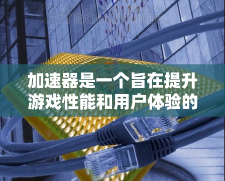 加速器是一个旨在提升游戏性能和用户体验的工具，它通过硬件和软件优化来加速游戏运行。以下是对加速器功能和应用的详细分析