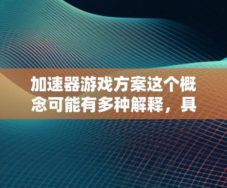 加速器游戏方案这个概念可能有多种解释,具体取决于你希望实现的功能和目标。以下是一些可能的解释和设计思路,供你参考 加速器游戏方案这个概念可能有多种解释,具体取决于你希望实现的功能和目标。以下是一些可能的解释和设计思路,供你参考