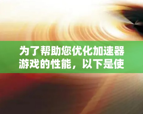 为了帮助您优化加速器游戏的性能，以下是使用各种工具的分步指南