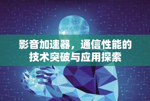 影音加速器，通信性能的技术突破与应用探索
