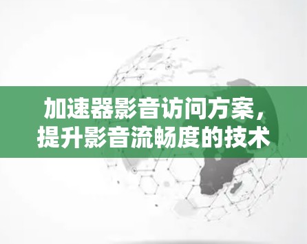 加速器影音访问方案，提升影音流畅度的技术创新