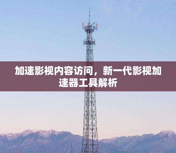 加速影视内容访问，新一代影视加速器工具解析