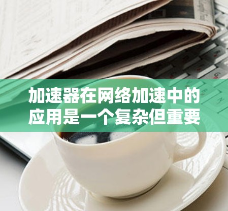 加速器在网络加速中的应用是一个复杂但重要的领域,涉及多种技术和优化方法。以下是关于加速器在网络加速中的应用的详细解释 加速器在网络加速中的应用是一个复杂但重要的领域,涉及多种技术和优化方法。以下是关于加速器在网络加速中的应用的详细解释
