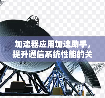 加速器应用加速助手,提升通信系统性能的关键工具 加速器应用加速助手,提升通信系统性能的关键工具