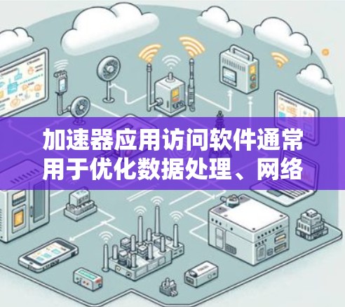加速器应用访问软件通常用于优化数据处理、网络传输或计算性能。以下是一些常见的加速器类型及其应用示例 加速器应用访问软件通常用于优化数据处理、网络传输或计算性能。以下是一些常见的加速器类型及其应用示例