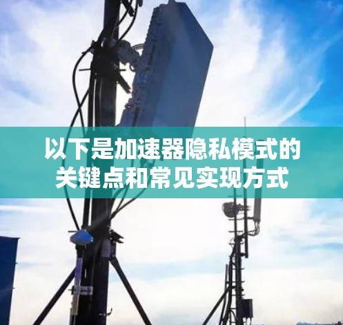 以下是加速器隐私模式的关键点和常见实现方式