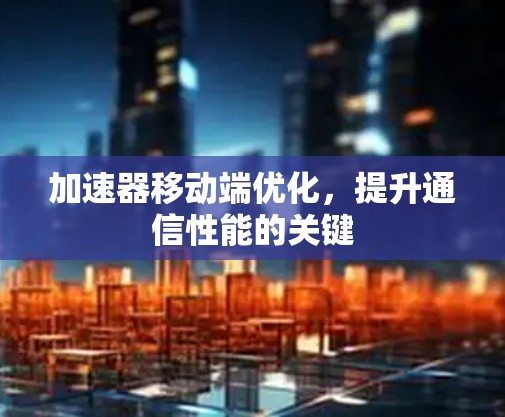 加速器移动端优化,提升通信性能的关键 加速器移动端优化,提升通信性能的关键