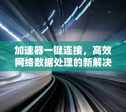 加速器一键连接,高效网络数据处理的新解决方案 加速器一键连接,高效网络数据处理的新解决方案