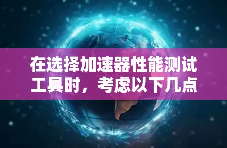 在选择加速器性能测试工具时，考虑以下几点可以帮助你做出明智的决定