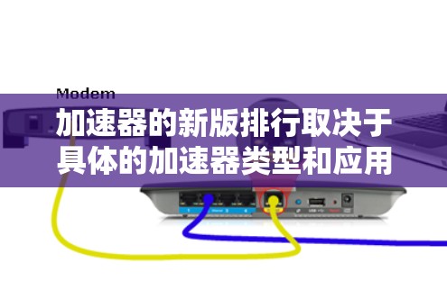 加速器的新版排行取决于具体的加速器类型和应用场景。以下是一些常见的加速器类型及其最新版本的排行