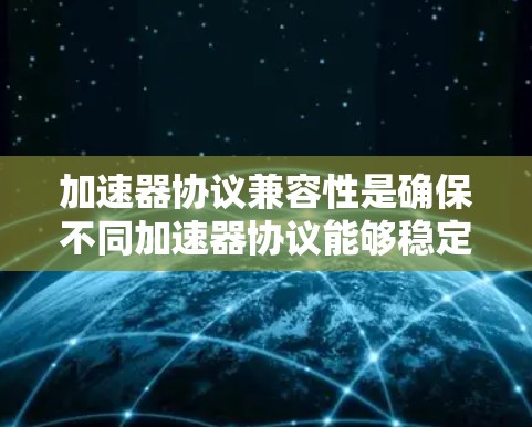 加速器协议兼容性是确保不同加速器协议能够稳定、可靠地协同工作的关键问题。以下是对加速器协议兼容性的详细分析 加速器协议兼容性是确保不同加速器协议能够稳定、可靠地协同工作的关键问题。以下是对加速器协议兼容性的详细分析