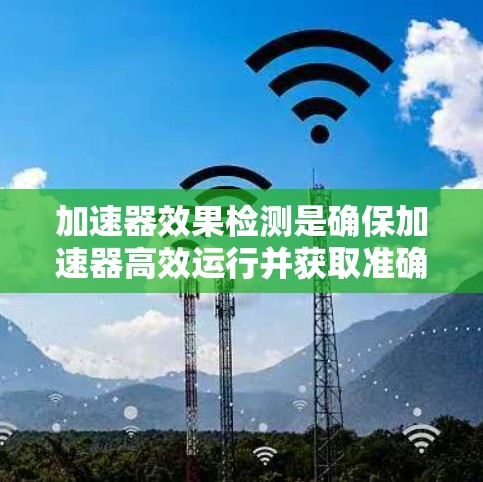 加速器效果检测是确保加速器高效运行并获取准确实验数据的关键步骤。以下是对加速器效果检测的详细分析