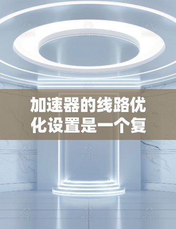 加速器的线路优化设置是一个复杂而精细的工程过程,涉及到磁场设计、粒子轨道优化、电场配置以及动能传递等多个方面。以下是一些关键点和优化策略,帮助你更好地优化加速器的性能和稳定性 加速器的线路优化设置是一个复杂而精细的工程过程,涉及到磁场设计、粒子轨道优化、电场配置以及动能传递等多个方面。以下是一些关键点和优化策略,帮助你更好地优化加速器的性能和稳定性