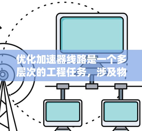 优化加速器线路是一个多层次的工程任务,涉及物理设计、分析与计算、调试与验证、系统优化以及技术创新。以下是对优化方法的详细总结 优化加速器线路是一个多层次的工程任务,涉及物理设计、分析与计算、调试与验证、系统优化以及技术创新。以下是对优化方法的详细总结