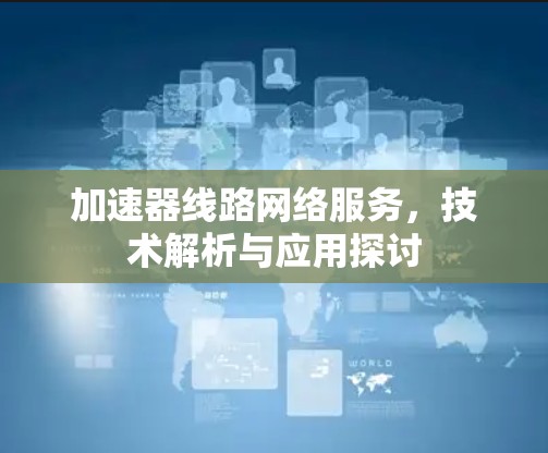 加速器线路网络服务，技术解析与应用探讨