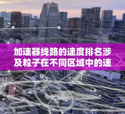 加速器线路的速度排名涉及粒子在不同区域中的速度大小，这是由电场和磁场的作用相互影响的结果。以下是对加速器线路速度排名的逐步解释