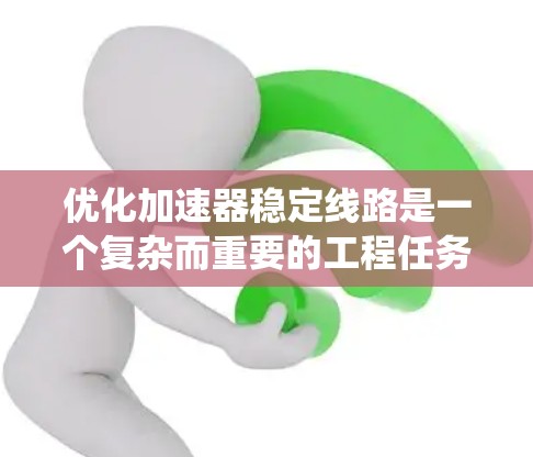 优化加速器稳定线路是一个复杂而重要的工程任务，涉及多个方面的综合考虑。以下是对该任务的系统总结和建议