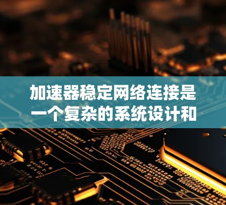 加速器稳定网络连接是一个复杂的系统设计和优化问题，涉及多个方面的考虑，包括网络架构、协议、硬件和软件配置、系统设计等。以下是一些关键点和建议，以确保加速器网络连接的稳定性和性能