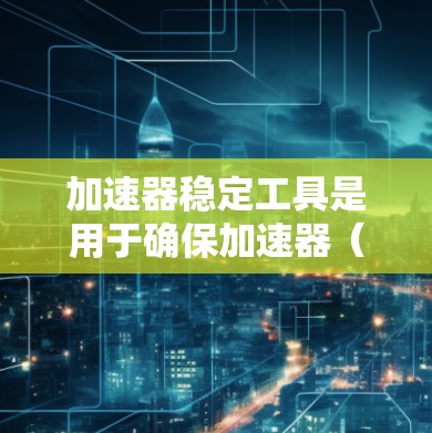 加速器稳定工具是用于确保加速器（如粒子加速器、电子加速器等）在运行过程中保持稳定性和高效性的工具。这些工具通常涉及监控、控制、数据分析和优化等多个方面，帮助操作者和研究人员更好地管理加速器的性能