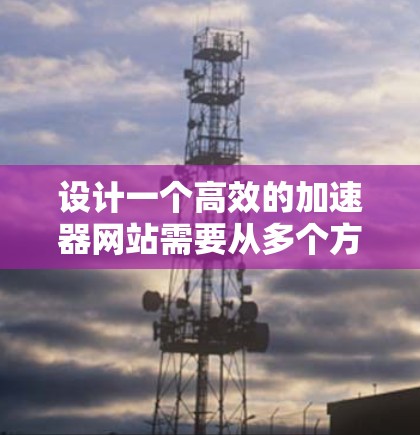 设计一个高效的加速器网站需要从多个方面综合考虑,确保性能、用户体验和安全性。以下是一个分步骤的设计方案 设计一个高效的加速器网站需要从多个方面综合考虑,确保性能、用户体验和安全性。以下是一个分步骤的设计方案