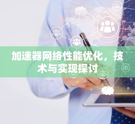 加速器网络性能优化，技术与实现探讨