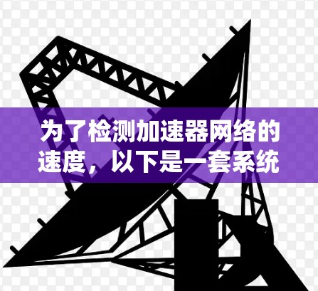 为了检测加速器网络的速度,以下是一套系统的步骤和方法 为了检测加速器网络的速度,以下是一套系统的步骤和方法