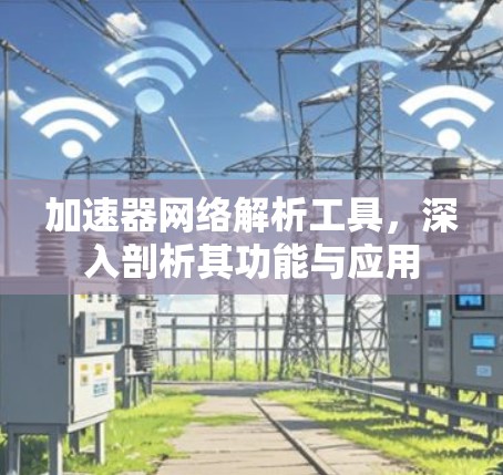 加速器网络解析工具,深入剖析其功能与应用 加速器网络解析工具,深入剖析其功能与应用