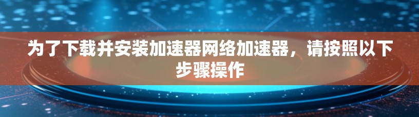 为了下载并安装加速器网络加速器,请按照以下步骤操作 为了下载并安装加速器网络加速器,请按照以下步骤操作