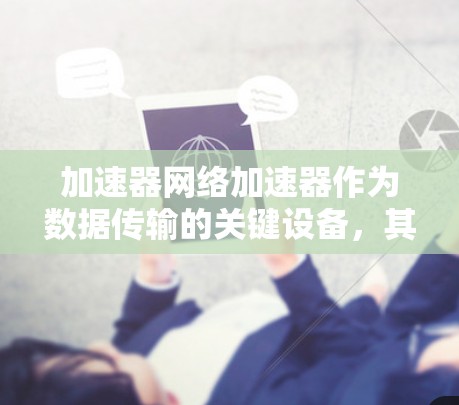 加速器网络加速器作为数据传输的关键设备,其更新和发展受到多方面因素的影响。以下是对加速器网络加速器更新情况的总结 加速器网络加速器作为数据传输的关键设备,其更新和发展受到多方面因素的影响。以下是对加速器网络加速器更新情况的总结
