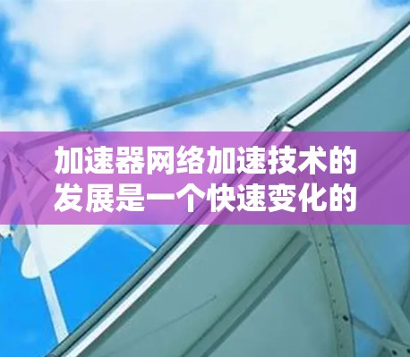 加速器网络加速技术的发展是一个快速变化的领域，2026年的技术排行可能会受到多种因素的影响，包括技术突破、行业需求以及市场推动力。以下是一些可能影响2026年加速器网络加速排行的关键因素和技术方向