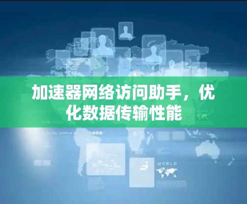 加速器网络访问助手,优化数据传输性能 加速器网络访问助手,优化数据传输性能