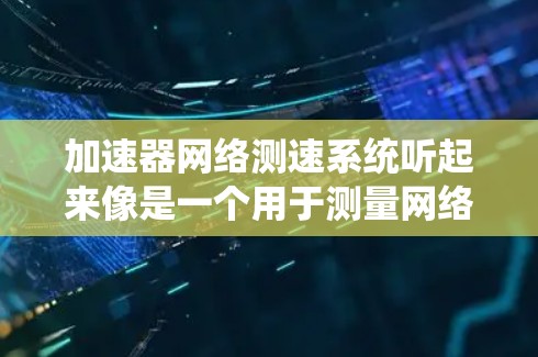 加速器网络测速系统听起来像是一个用于测量网络性能的系统，特别是涉及到加速器相关的高性能网络传输。以下是一些可能的解释和相关信息