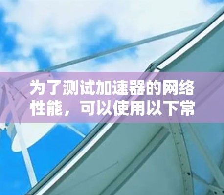 为了测试加速器的网络性能,可以使用以下常用网络测试工具。这些工具适合在加速器环境中评估带宽、延迟和网络稳定性 为了测试加速器的网络性能,可以使用以下常用网络测试工具。这些工具适合在加速器环境中评估带宽、延迟和网络稳定性