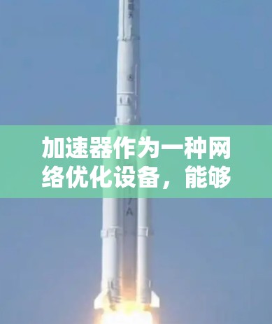 加速器作为一种网络优化设备,能够显著提升外网访问的速度和效率。以下是对加速器的详细分析和总结 加速器作为一种网络优化设备,能够显著提升外网访问的速度和效率。以下是对加速器的详细分析和总结