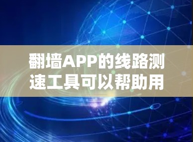 翻墙APP的线路测速工具可以帮助用户测试网络连接的稳定性和速度。以下是一些常用的测速工具和方法