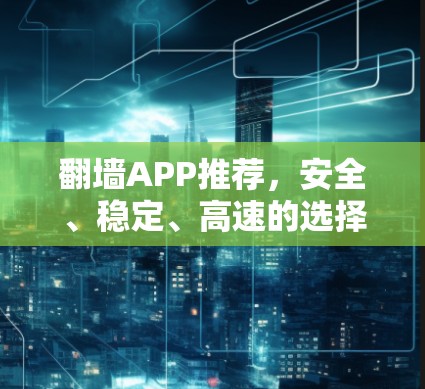 翻墙APP推荐,安全、稳定、高速的选择 翻墙APP推荐,安全、稳定、高速的选择