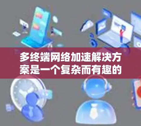 多终端网络加速解决方案是一个复杂而有趣的话题,涉及多种技术手段来优化数据在多个终端之间的传输效率和速度。以下是对该解决方案的详细分析和总结 多终端网络加速解决方案是一个复杂而有趣的话题,涉及多种技术手段来优化数据在多个终端之间的传输效率和速度。以下是对该解决方案的详细分析和总结