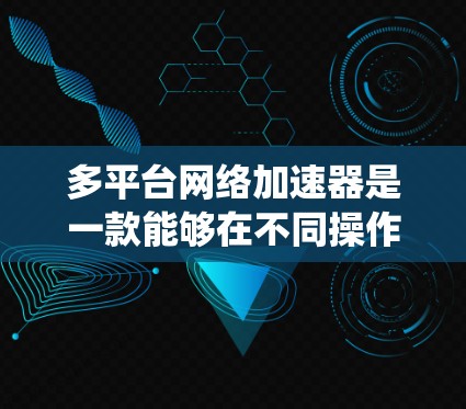 多平台网络加速器是一款能够在不同操作系统上运行的工具,旨在提升网络连接速度和效率。以下是对多平台网络加速器的详细分析和总结 多平台网络加速器是一款能够在不同操作系统上运行的工具,旨在提升网络连接速度和效率。以下是对多平台网络加速器的详细分析和总结