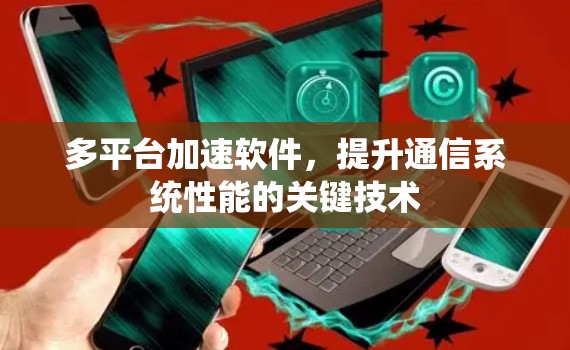 多平台加速软件,提升通信系统性能的关键技术 多平台加速软件,提升通信系统性能的关键技术