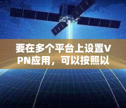 要在多个平台上设置VPN应用,可以按照以下步骤进行 要在多个平台上设置VPN应用,可以按照以下步骤进行