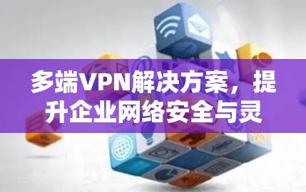 多端VPN解决方案,提升企业网络安全与灵活性 多端VPN解决方案,提升企业网络安全与灵活性