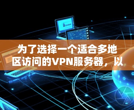 为了选择一个适合多地区访问的VPN服务器,以下是分步的建议 为了选择一个适合多地区访问的VPN服务器,以下是分步的建议