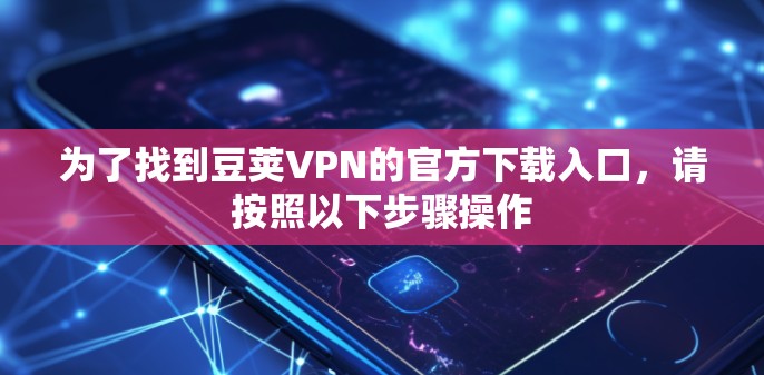 为了找到豆荚VPN的官方下载入口,请按照以下步骤操作 为了找到豆荚VPN的官方下载入口,请按照以下步骤操作